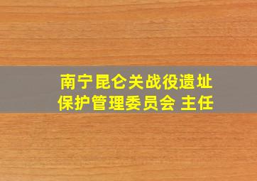 南宁昆仑关战役遗址保护管理委员会 主任